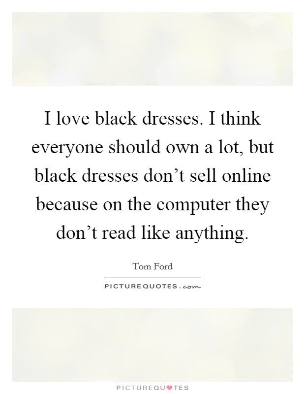 I love black dresses. I think everyone should own a lot, but black dresses don't sell online because on the computer they don't read like anything. Picture Quote #1