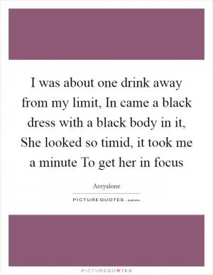 I was about one drink away from my limit, In came a black dress with a black body in it, She looked so timid, it took me a minute To get her in focus Picture Quote #1