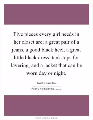 Five pieces every girl needs in her closet are; a great pair of a jeans, a good black heel, a great little black dress, tank tops for layering, and a jacket that can be worn day or night Picture Quote #1