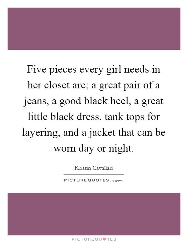 Five pieces every girl needs in her closet are; a great pair of a jeans, a good black heel, a great little black dress, tank tops for layering, and a jacket that can be worn day or night. Picture Quote #1