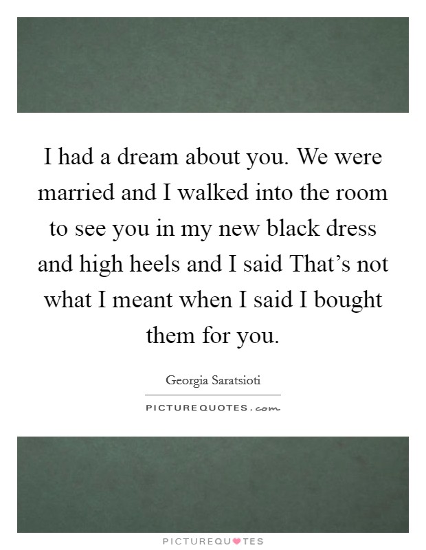 I had a dream about you. We were married and I walked into the room to see you in my new black dress and high heels and I said That's not what I meant when I said I bought them for you. Picture Quote #1