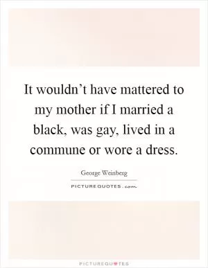 It wouldn’t have mattered to my mother if I married a black, was gay, lived in a commune or wore a dress Picture Quote #1