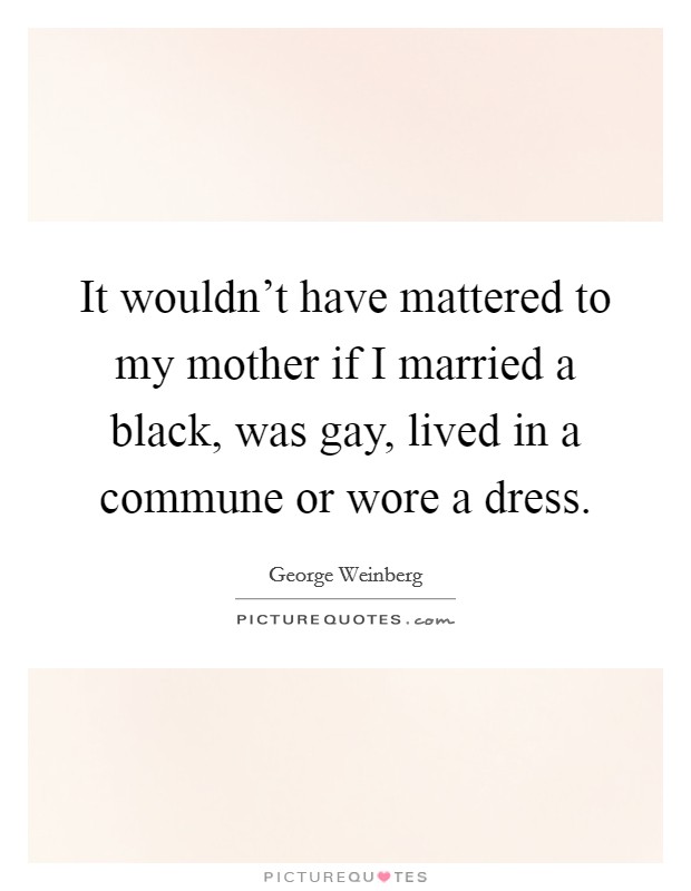 It wouldn't have mattered to my mother if I married a black, was gay, lived in a commune or wore a dress. Picture Quote #1