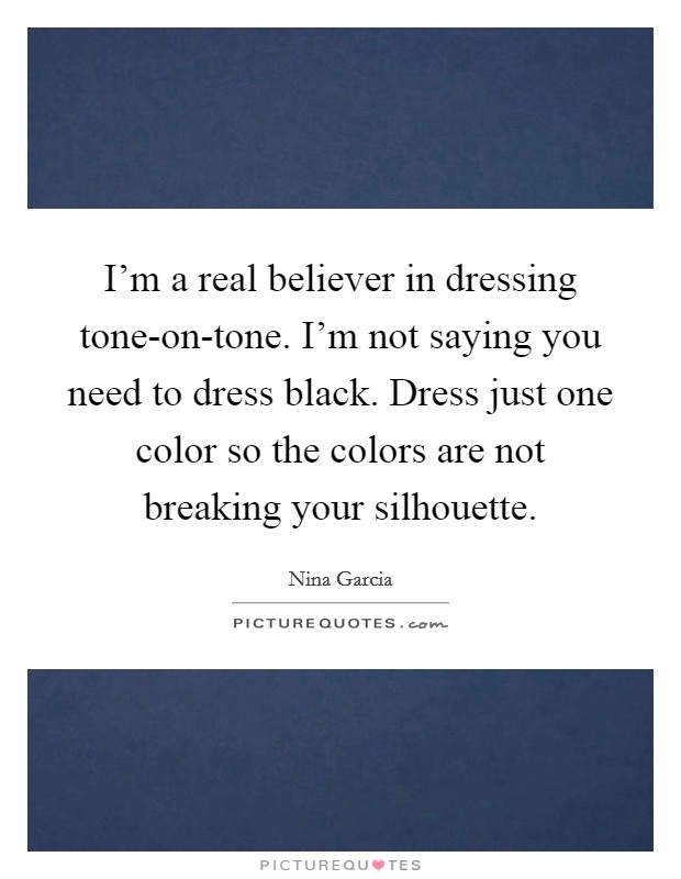 I'm a real believer in dressing tone-on-tone. I'm not saying you need to dress black. Dress just one color so the colors are not breaking your silhouette. Picture Quote #1