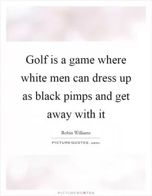 Golf is a game where white men can dress up as black pimps and get away with it Picture Quote #1