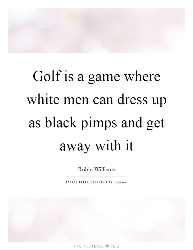 Golf is a game where white men can dress up as black pimps and get away with it Picture Quote #1