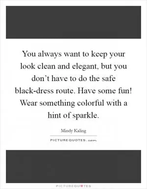 You always want to keep your look clean and elegant, but you don’t have to do the safe black-dress route. Have some fun! Wear something colorful with a hint of sparkle Picture Quote #1