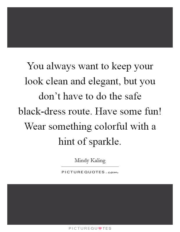 You always want to keep your look clean and elegant, but you don't have to do the safe black-dress route. Have some fun! Wear something colorful with a hint of sparkle. Picture Quote #1