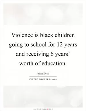 Violence is black children going to school for 12 years and receiving 6 years’ worth of education Picture Quote #1