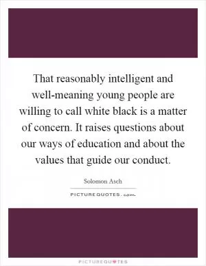 That reasonably intelligent and well-meaning young people are willing to call white black is a matter of concern. It raises questions about our ways of education and about the values that guide our conduct Picture Quote #1