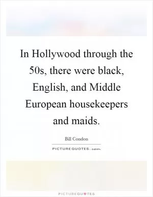 In Hollywood through the 50s, there were black, English, and Middle European housekeepers and maids Picture Quote #1