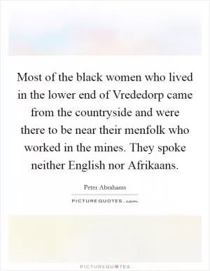 Most of the black women who lived in the lower end of Vrededorp came from the countryside and were there to be near their menfolk who worked in the mines. They spoke neither English nor Afrikaans Picture Quote #1