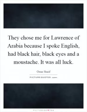 They chose me for Lawrence of Arabia because I spoke English, had black hair, black eyes and a moustache. It was all luck Picture Quote #1