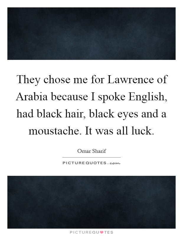 They chose me for Lawrence of Arabia because I spoke English, had black hair, black eyes and a moustache. It was all luck. Picture Quote #1