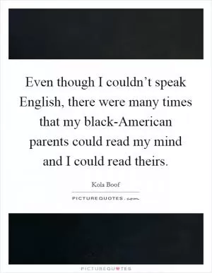 Even though I couldn’t speak English, there were many times that my black-American parents could read my mind and I could read theirs Picture Quote #1