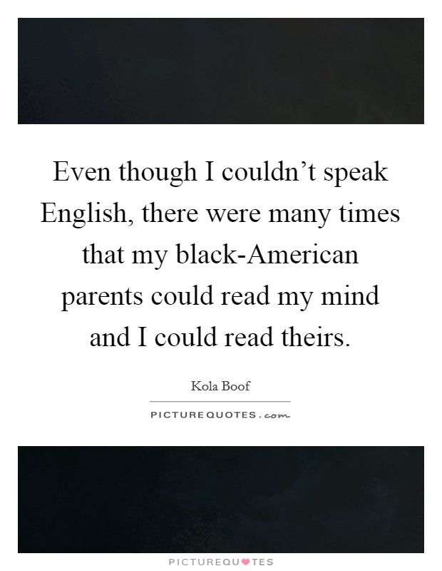 Even though I couldn't speak English, there were many times that my black-American parents could read my mind and I could read theirs. Picture Quote #1