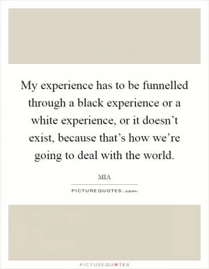 My experience has to be funnelled through a black experience or a white experience, or it doesn’t exist, because that’s how we’re going to deal with the world Picture Quote #1