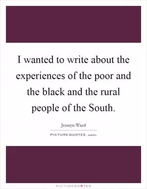 I wanted to write about the experiences of the poor and the black and the rural people of the South Picture Quote #1