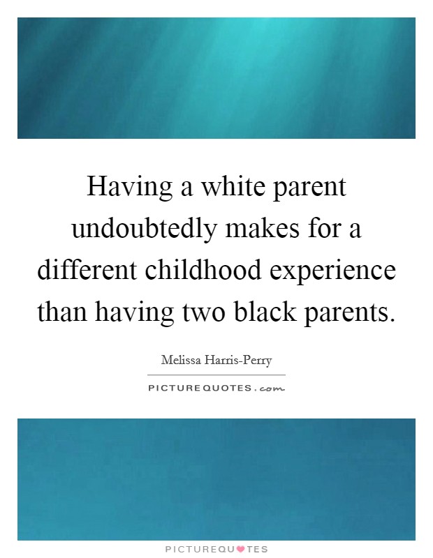 Having a white parent undoubtedly makes for a different childhood experience than having two black parents. Picture Quote #1