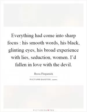 Everything had come into sharp focus : his smooth words, his black, glinting eyes, his broad experience with lies, seduction, women. I’d fallen in love with the devil Picture Quote #1