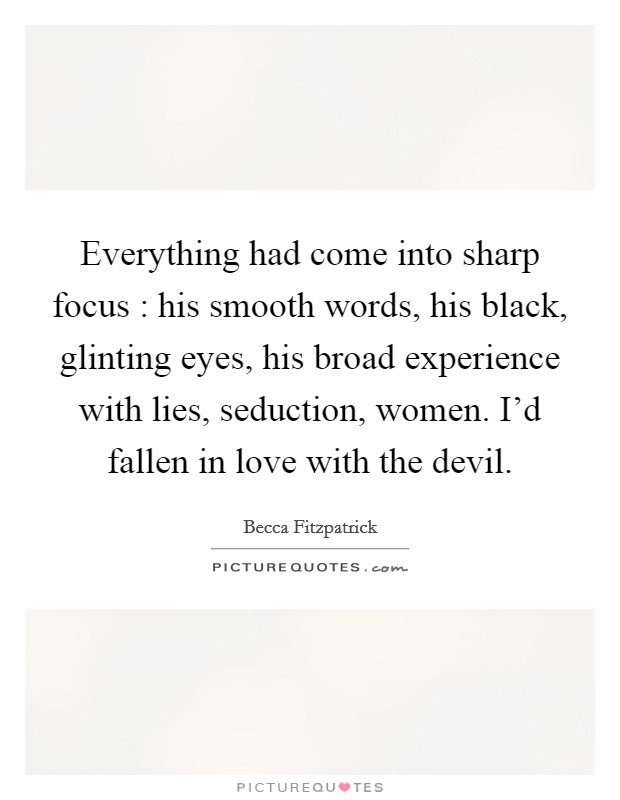Everything had come into sharp focus : his smooth words, his black, glinting eyes, his broad experience with lies, seduction, women. I'd fallen in love with the devil. Picture Quote #1