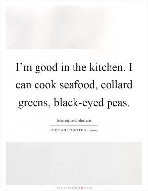 I’m good in the kitchen. I can cook seafood, collard greens, black-eyed peas Picture Quote #1