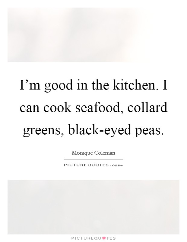 I'm good in the kitchen. I can cook seafood, collard greens, black-eyed peas. Picture Quote #1