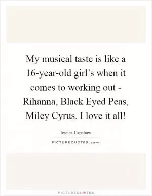 My musical taste is like a 16-year-old girl’s when it comes to working out - Rihanna, Black Eyed Peas, Miley Cyrus. I love it all! Picture Quote #1