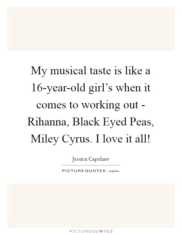 My musical taste is like a 16-year-old girl's when it comes to working out - Rihanna, Black Eyed Peas, Miley Cyrus. I love it all! Picture Quote #1