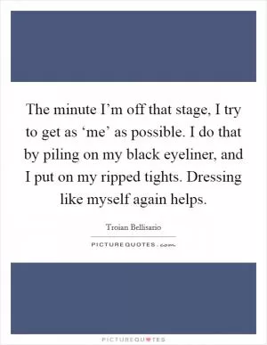 The minute I’m off that stage, I try to get as ‘me’ as possible. I do that by piling on my black eyeliner, and I put on my ripped tights. Dressing like myself again helps Picture Quote #1