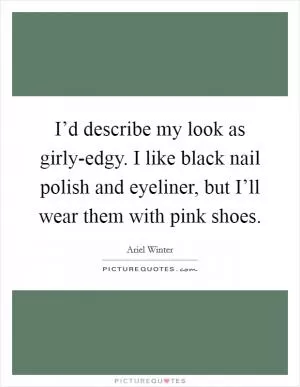 I’d describe my look as girly-edgy. I like black nail polish and eyeliner, but I’ll wear them with pink shoes Picture Quote #1