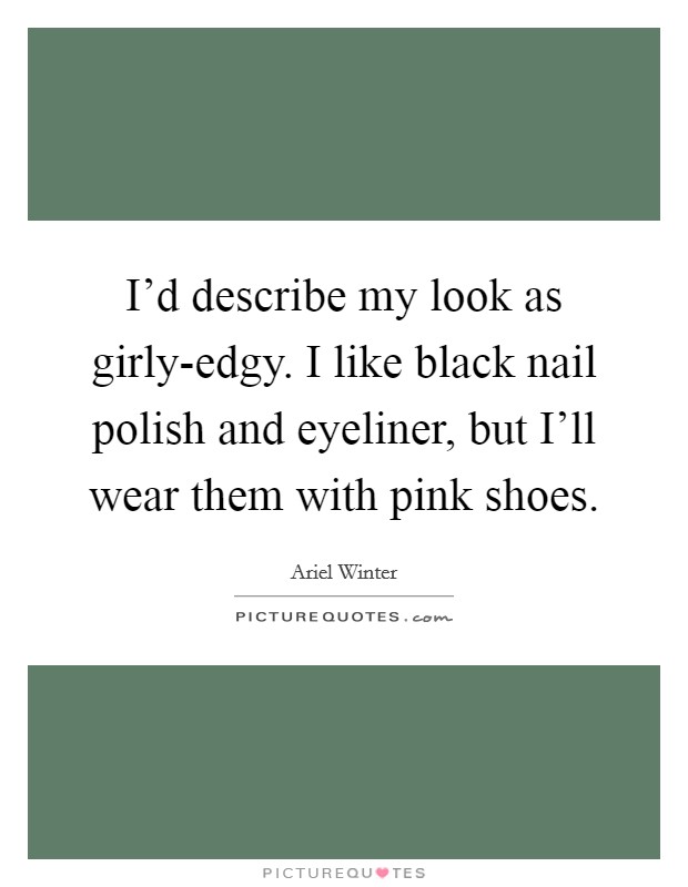 I'd describe my look as girly-edgy. I like black nail polish and eyeliner, but I'll wear them with pink shoes. Picture Quote #1