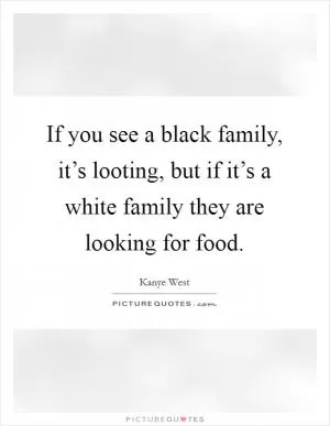 If you see a black family, it’s looting, but if it’s a white family they are looking for food Picture Quote #1