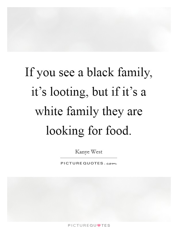 If you see a black family, it's looting, but if it's a white family they are looking for food. Picture Quote #1