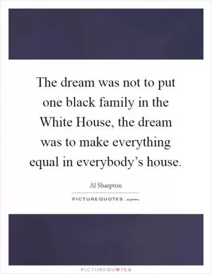 The dream was not to put one black family in the White House, the dream was to make everything equal in everybody’s house Picture Quote #1