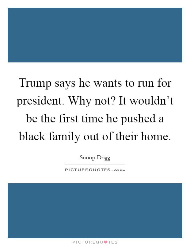 Trump says he wants to run for president. Why not? It wouldn't be the first time he pushed a black family out of their home. Picture Quote #1
