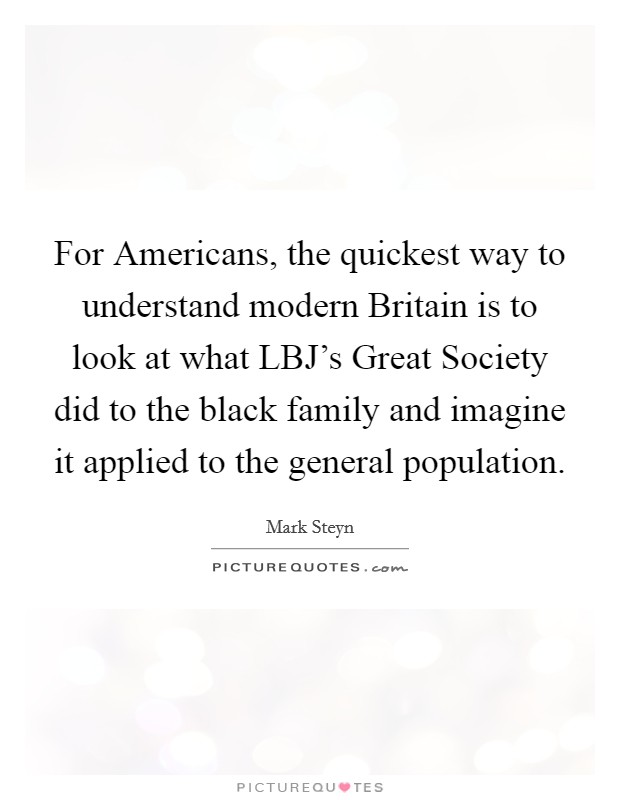 For Americans, the quickest way to understand modern Britain is to look at what LBJ's Great Society did to the black family and imagine it applied to the general population. Picture Quote #1