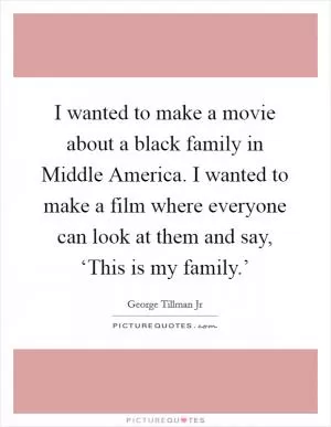 I wanted to make a movie about a black family in Middle America. I wanted to make a film where everyone can look at them and say, ‘This is my family.’ Picture Quote #1