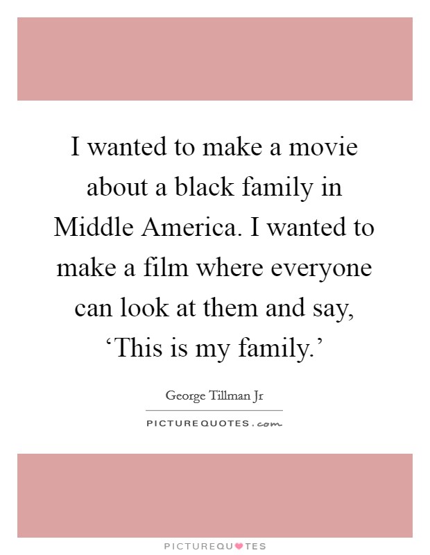 I wanted to make a movie about a black family in Middle America. I wanted to make a film where everyone can look at them and say, ‘This is my family.' Picture Quote #1