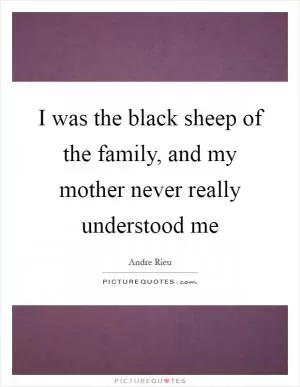 I was the black sheep of the family, and my mother never really understood me Picture Quote #1