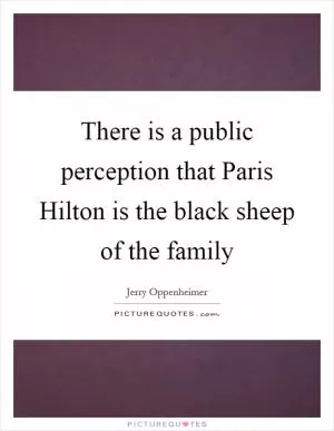 There is a public perception that Paris Hilton is the black sheep of the family Picture Quote #1