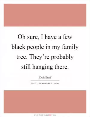 Oh sure, I have a few black people in my family tree. They’re probably still hanging there Picture Quote #1