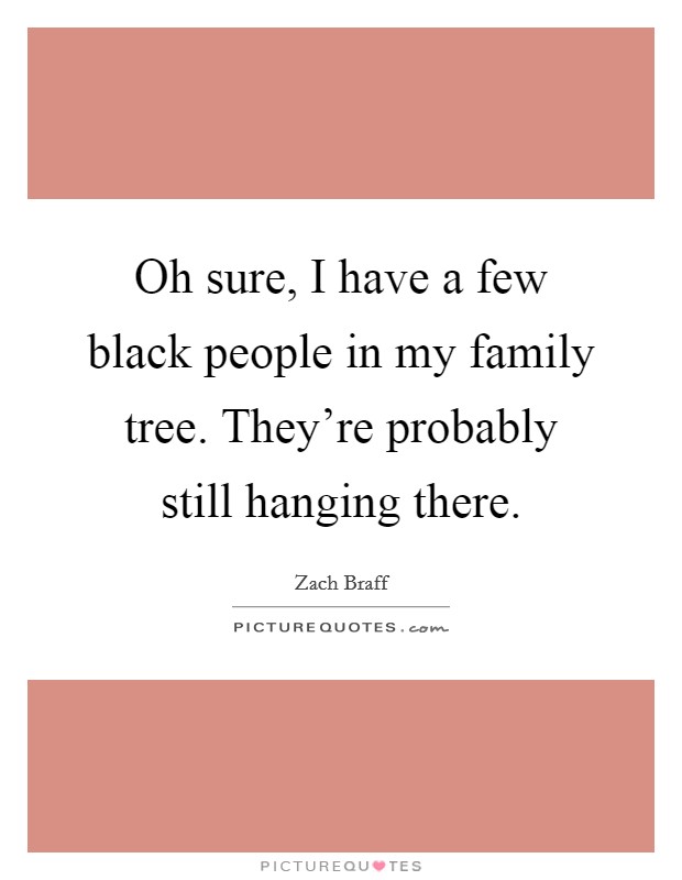 Oh sure, I have a few black people in my family tree. They're probably still hanging there. Picture Quote #1