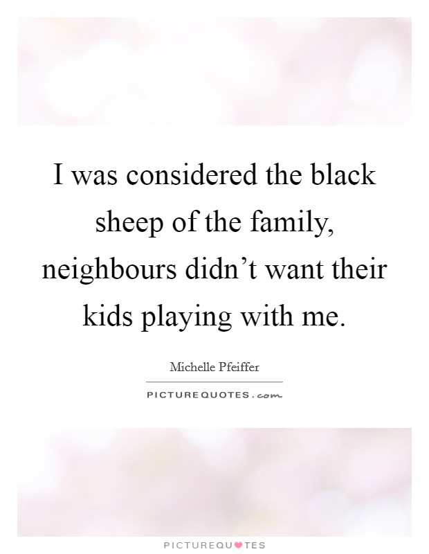 I was considered the black sheep of the family, neighbours didn't want their kids playing with me. Picture Quote #1