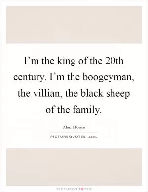 I’m the king of the 20th century. I’m the boogeyman, the villian, the black sheep of the family Picture Quote #1