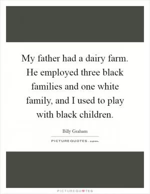 My father had a dairy farm. He employed three black families and one white family, and I used to play with black children Picture Quote #1