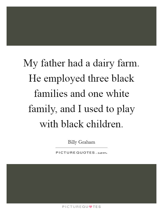 My father had a dairy farm. He employed three black families and one white family, and I used to play with black children. Picture Quote #1