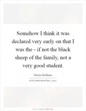 Somehow I think it was declared very early on that I was the - if not the black sheep of the family, not a very good student Picture Quote #1