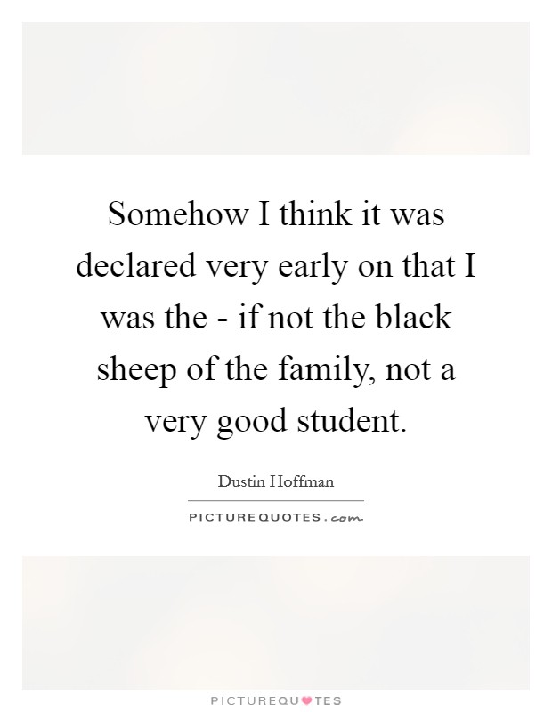 Somehow I think it was declared very early on that I was the - if not the black sheep of the family, not a very good student. Picture Quote #1