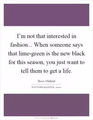 I’m not that interested in fashion... When someone says that lime-green is the new black for this season, you just want to tell them to get a life Picture Quote #1